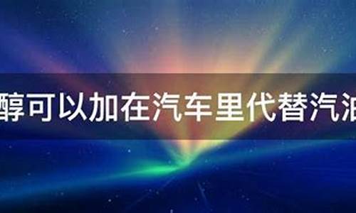 甲醇汽车可以加汽油吗_甲醇汽车可以加汽油吗多少钱